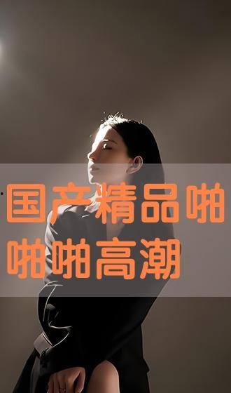 国产啪精品,探索中国电影艺术的独特魅力 第3张 国产啪精品,探索中国电影艺术的独特魅力 第3张